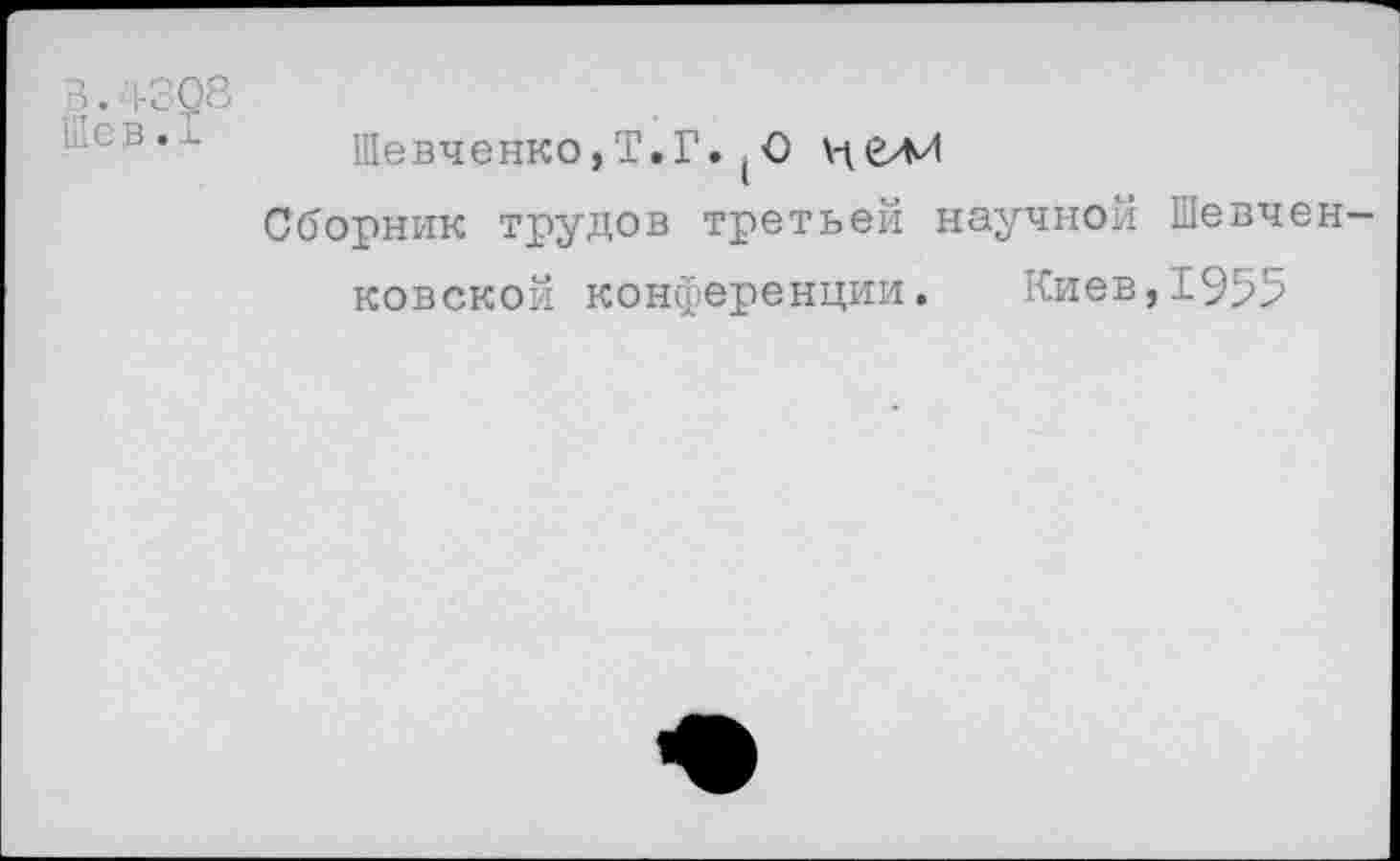 ﻿В.4308
■св,-ь Шевченко,Т.Г.(С
Сборник трудов третьей научной Шевченковской конференции. Киев,1955